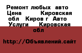 Ремонт любых  авто › Цена ­ 500 - Кировская обл., Киров г. Авто » Услуги   . Кировская обл.